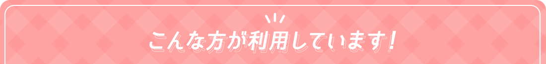 こんな方が利用しています!