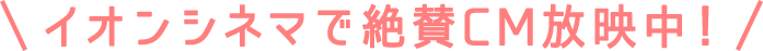 イオンシネマで絶賛CM放映中!